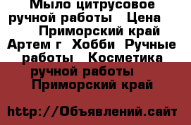 Мыло цитрусовое ручной работы › Цена ­ 60 - Приморский край, Артем г. Хобби. Ручные работы » Косметика ручной работы   . Приморский край